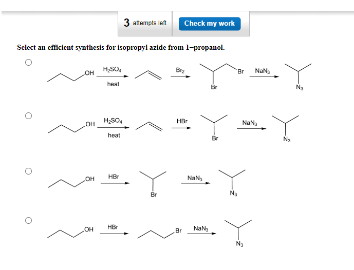 Select an efficient synthesis for isopropyl azide from 1-propanol.
OH
OH
OH
OH
H₂SO4
heat
H₂SO4
heat
HBr
3 attempts left Check my work
HBr
Br
Brz
HBr
Br
NaN
NaN3
Br
Br
Br
NaN3
NaN3
Y
N3