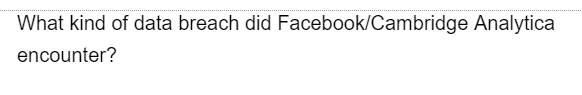What kind of data breach did Facebook/Cambridge Analytica
encounter?