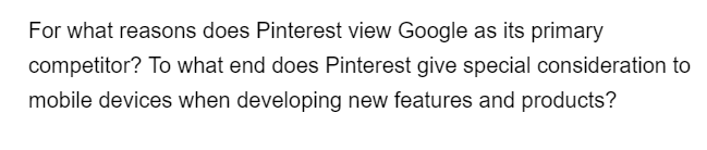 For what reasons does Pinterest view Google as its primary
competitor? To what end does Pinterest give special consideration to
mobile devices when developing new features and products?