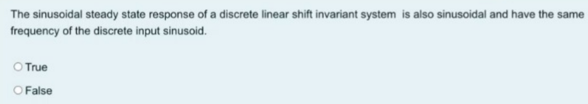 The sinusoidal steady state response of a discrete linear shift invariant system is also sinusoidal and have the same
frequency of the discrete input sinusoid.
O True
O False