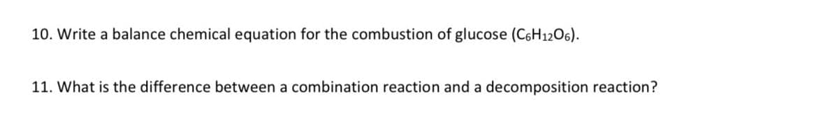 10. Write a balance chemical equation for the combustion of glucose (C6H12O6).
11. What is the difference between a combination reaction and a decomposition reaction?