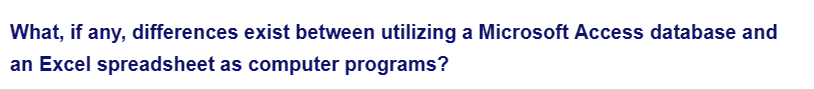 What, if any, differences exist between utilizing a Microsoft Access database and
an Excel spreadsheet as computer programs?