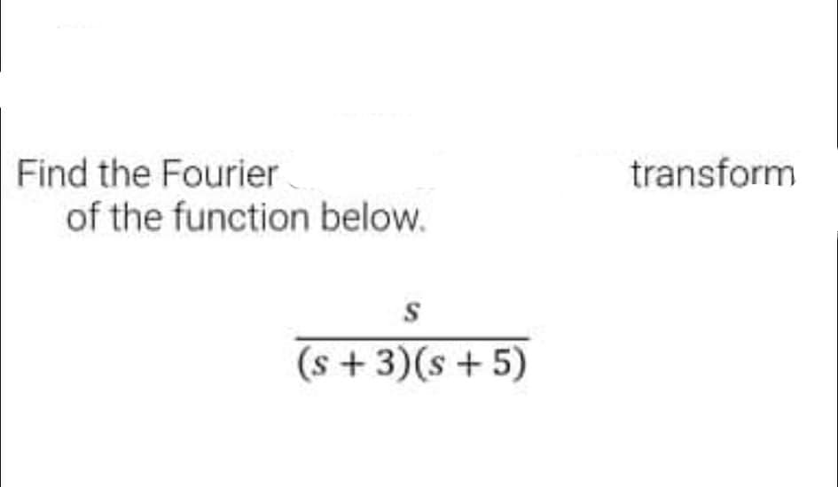 Find the Fourier
of the function below.
transform
(s +3)(s + 5)
