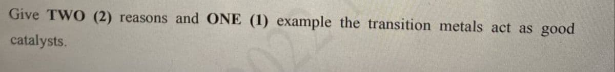 Give TWO (2) reasons and ONE (1) example the transition metals act as good
catalysts.