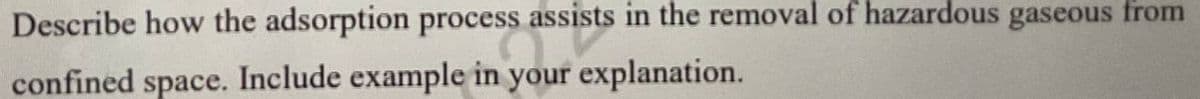 Describe how the adsorption process assists in the removal of hazardous gaseous from
confined space. Include example in your explanation.
your