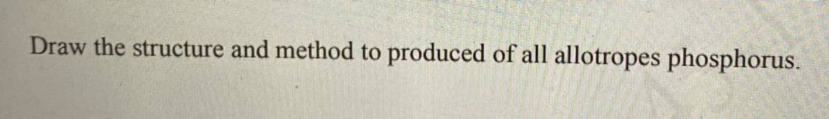 Draw the structure and method to produced of all allotropes phosphorus.