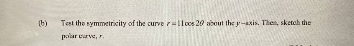 (b)
Test the symmetricity of the curve r=11cos 20 about the y-axis. Then, sketch the
polar curve, r.
