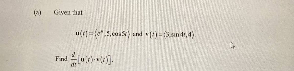 (a)
Given that
u(1) = (e*,5,cos 5t) and v(t)=(3,sin 41,4).
%3D
Find [u(1) v(?)]-

