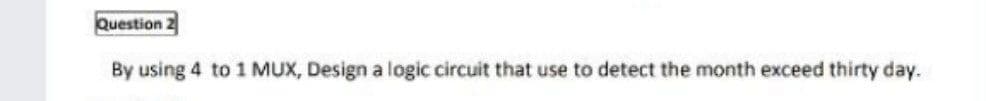 Question 2
By using 4 to 1 MUX, Design a logic circuit that use to detect the month exceed thirty day.
