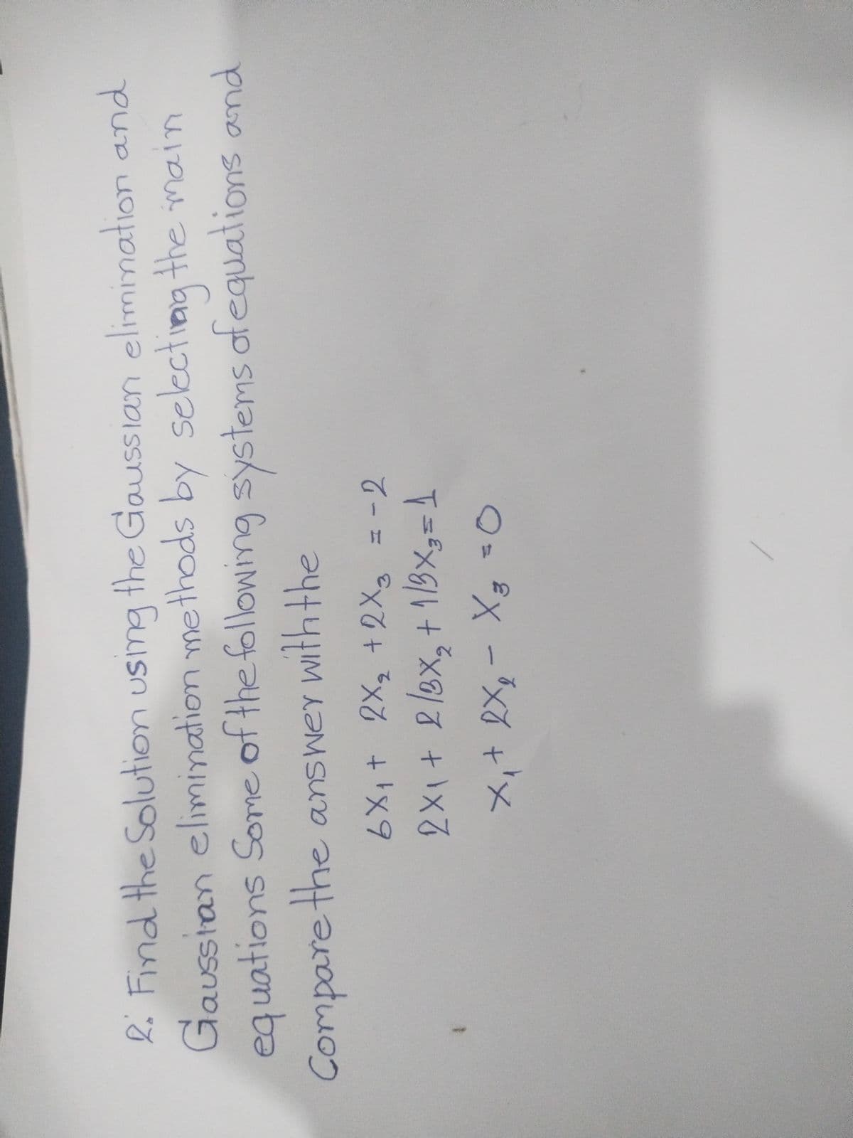 2. Find the Solution using the Gaussian elimination and
Gaussian elimination methods by selecting the main
equations Some of the following systems of equations and
Compare the answer with the
6X₁+ 2x₂ + 2x3 = -2
2X₁ + 2/8x₂ + 1/3x₂=1
X₁ + 2X₂ - X ₂ = 0