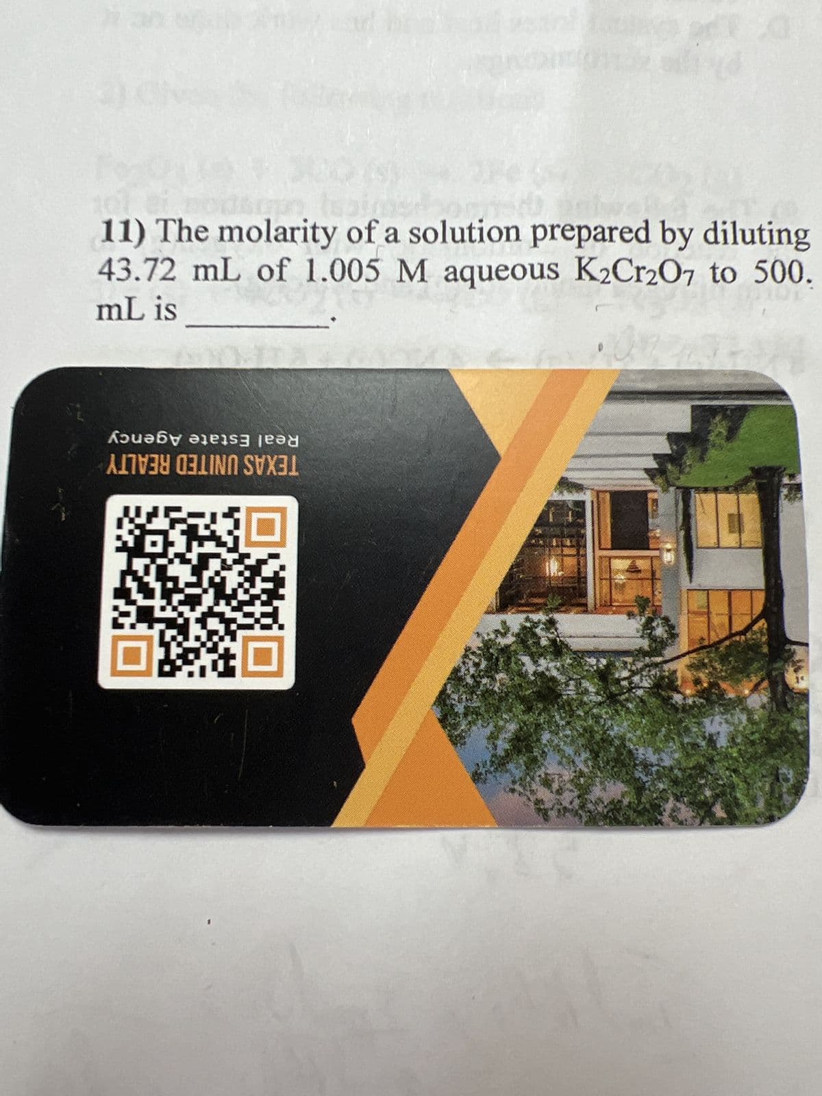 dsopo
11) The molarity of a solution prepared by diluting
43.72 mL of 1.005 M aqueous K2Cr2O7 to 500.
mL is
12
Agency
Real Estate
TEXAS UNITED REALTY
DIP
1572