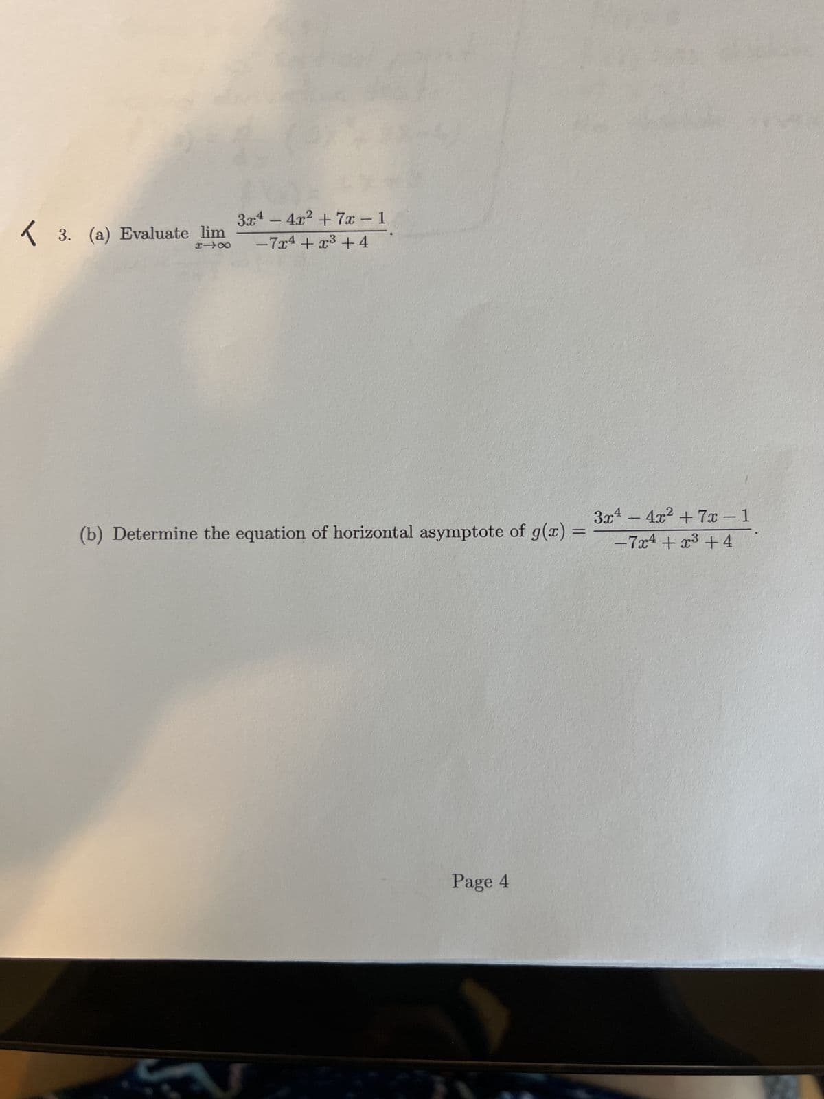 3. (a) Evaluate lim
818
3x4 - 4x² + 7x - 1
-7x4+x³+4
(b) Determine the equation of horizontal asymptote of g(x)
V
Page 4
-
3x4 - 4x² + 7x-1
-7x4+x³ +4