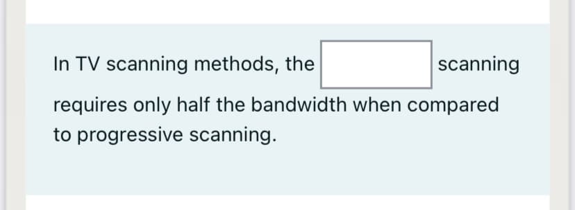 In TV scanning methods, the
scanning
requires only half the bandwidth when compared
to progressive scanning.
