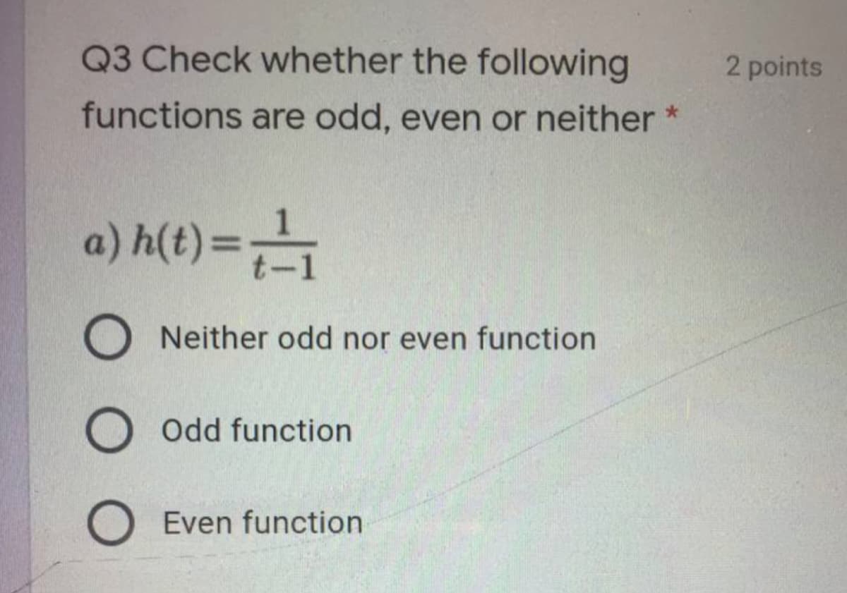 Q3 Check whether the following
2 points
functions are odd, even or neither *
a) h(t)=
O Neither odd nor even function
O Odd function
O Even function
