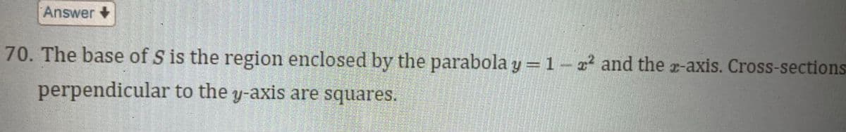 Answer +
70. The base of S is the region enclosed by the parabola y = 1-² and the z-axis. Cross-sections
perpendicular to the y-axis are squares.