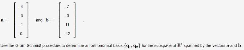 a =
-4
-3
-1
0
and b
||
-7
-3
11
-12
Use the Gram-Schmidt procedure to determine an orthonormal basis {₁, ₂} for the subspace of Rª spanned by the vectors a and b.