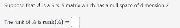 Suppose that A is a 5 x 5 matrix which has a null space of dimension 2.
The rank of A is rank(A) =