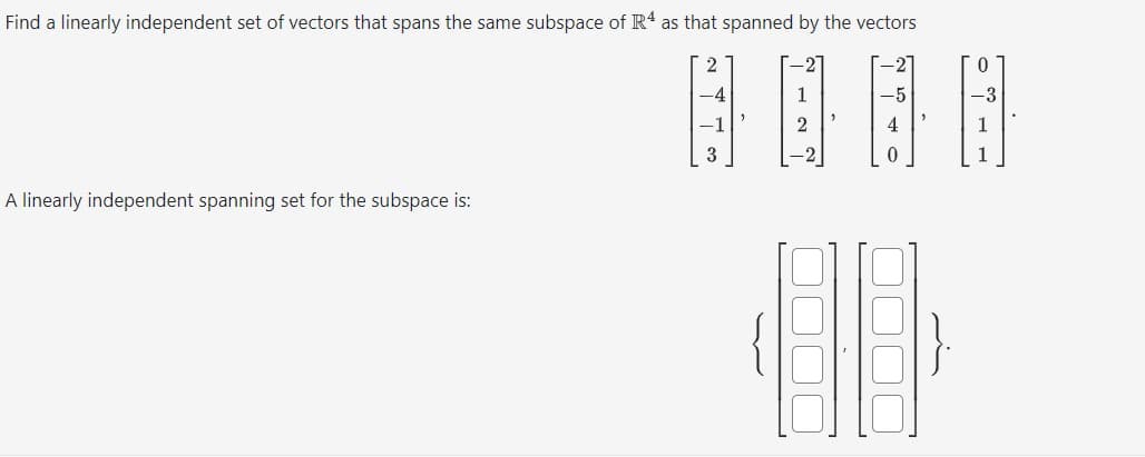 Find a linearly independent set of vectors that spans the same subspace of R4 as that spanned by the vectors
A linearly independent spanning set for the subspace is:
-4
3
1
2
-5
4