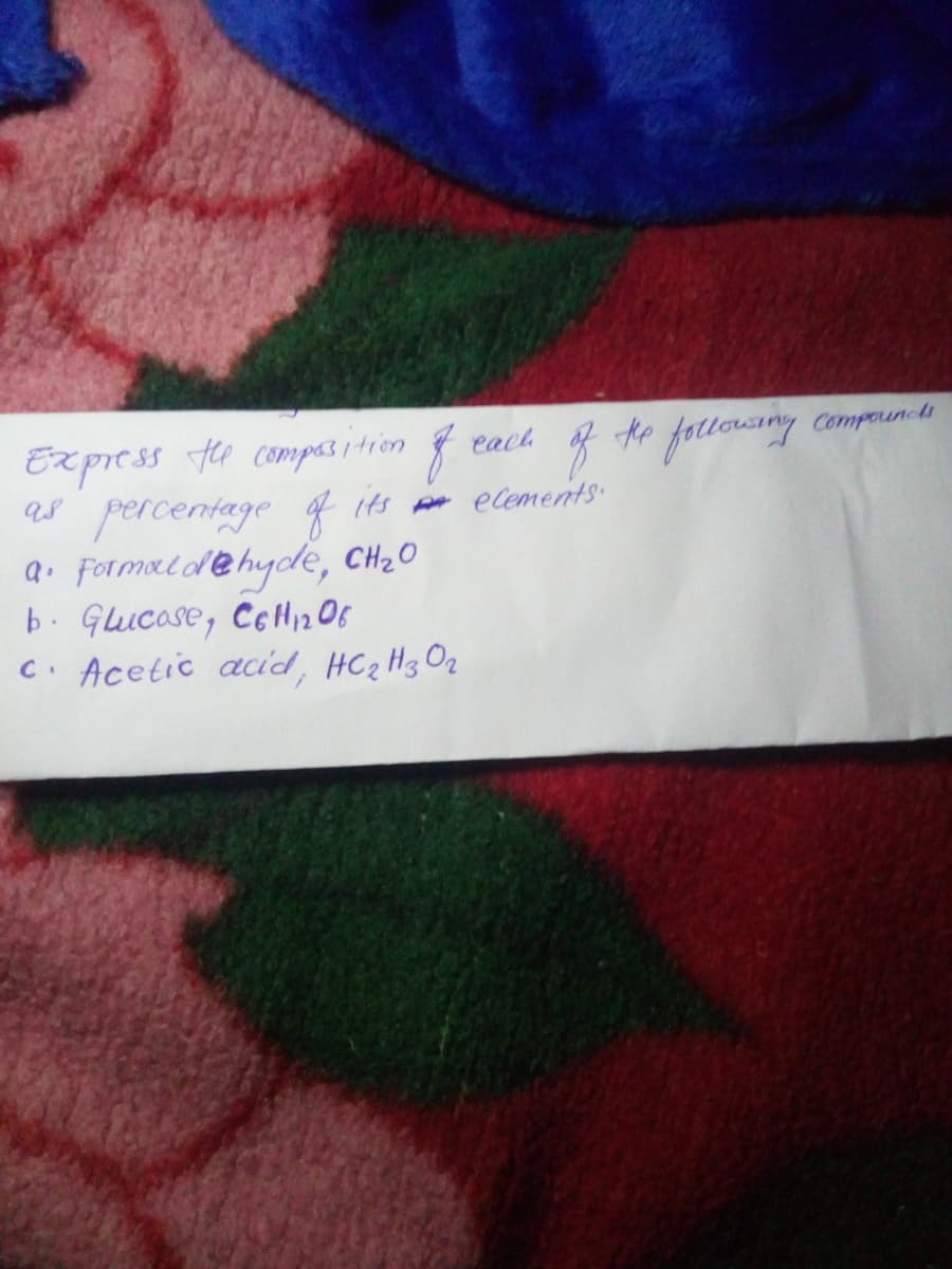 Ex press te compas 1 tion f
as percentage of its po elements.
Q. Formald@hyde, CH20
b. Gucase, CeHi2 Of
C. Acetic acid, HC2 H3 Oz
te follousiny compoun-ds
