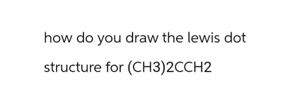 how do you draw the lewis dot
structure for (CH3)2CCH2