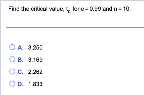 Find the critical value, t for c= 0.99 and n = 10.
O A. 3.250
OB. 3.169
OC. 2.262
O D. 1.833