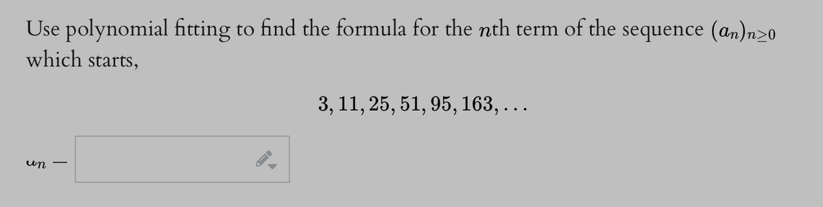 Use polynomial fitting to find the formula for the nth term of the sequence (an)n>0
which starts,
un
A
3, 11, 25, 51, 95, 163, . . .