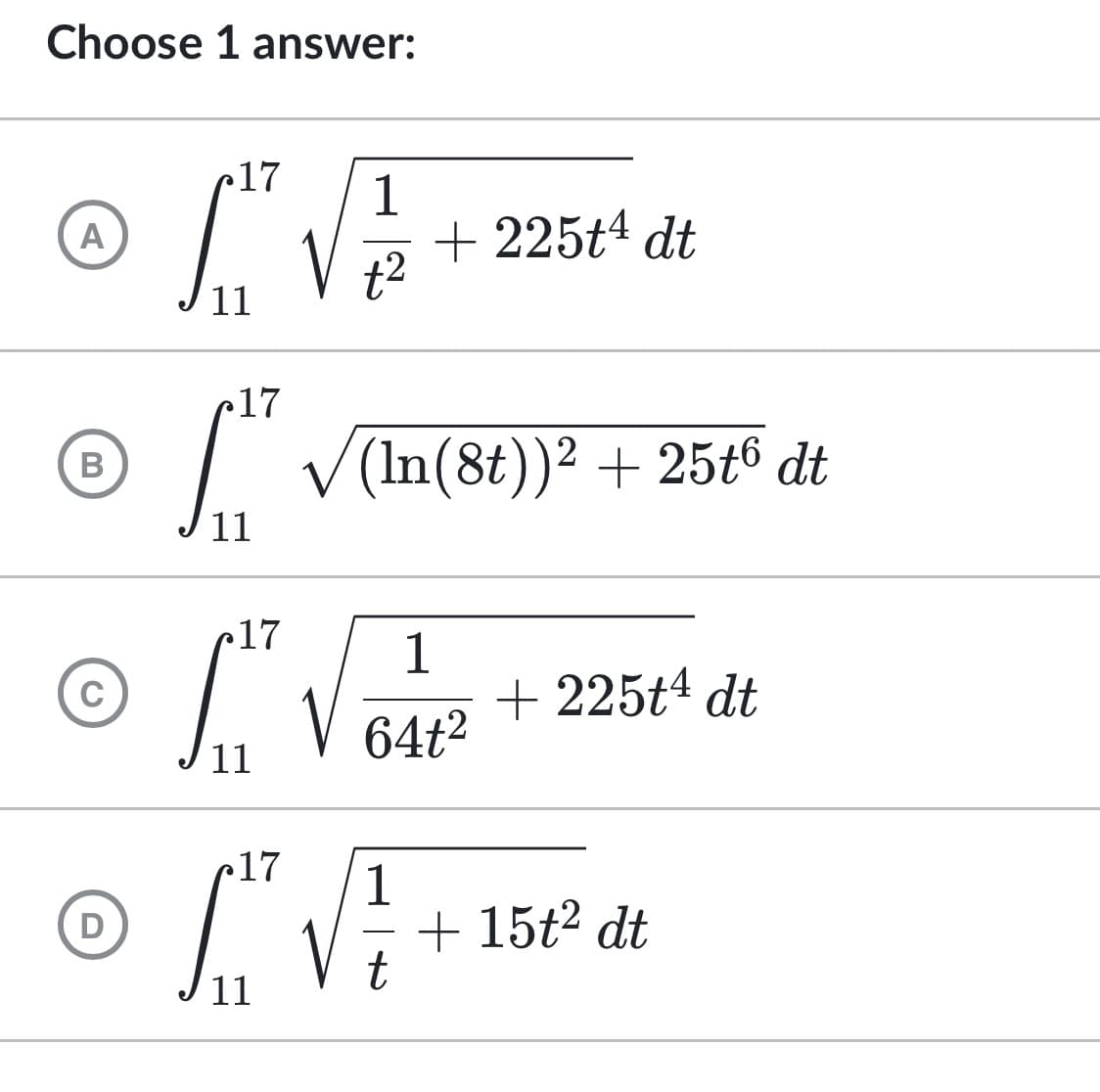 Choose 1 answer:
17
1
A
SVET
+²
17
B
D
11
17
+ 225t4 dt
√ (ln(8t))² + 25t6 dt
1
+225t4 dt
64t²
11
17 1
ITT VE
t
11
+ 15t² dt