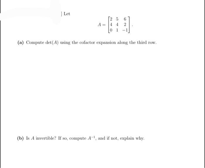 | Let
A =
25
1
6
2
(a) Compute det(A) using the cofactor expansion along the third row.
(b) Is A invertible? If so, compute A¹, and if not, explain why.