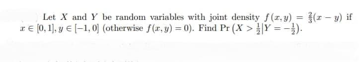 Let X and Y be random variables with joint density f(x,y) = (x - y) if
x = [0, 1], y € [-1, 0] (otherwise f(x, y) = 0). Find Pr (X > ½|=-1).