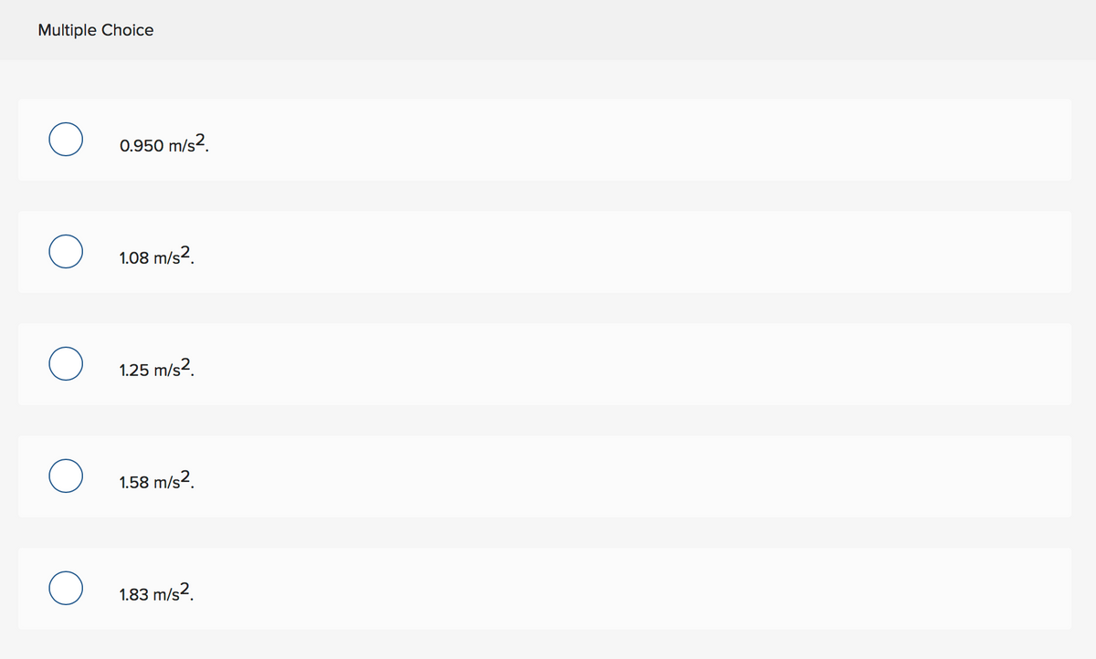 Multiple Choice
0.950 m/s2.
1.08 m/s2.
1.25 m/s2.
1.58 m/s2.
1.83 m/s2.
