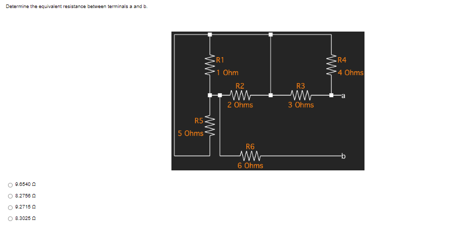 Determine the equivalent resistance between terminals a and b.
9.6540 Q
8.2756Q
9.2715Q
O 8.3025 Q
R5
5 Ohms
.R1
www
1 Ohm
R2
2 Ohms
R6
6 Ohms
R3
3 Ohms
www
R4
4 Ohms