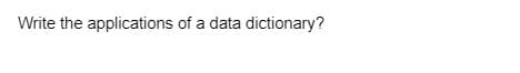 Write the applications of a data dictionary?