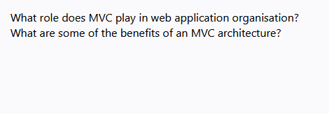 What role does MVC play in web application organisation?
What are some of the benefits of an MVC architecture?
