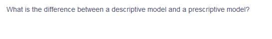 What is the difference between a descriptive model and a prescriptive model?
