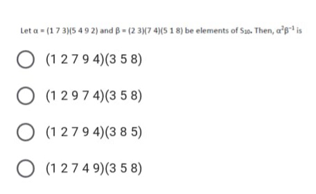 Let a = (17 3)(5 49 2) and B = (2 3)(7 4)(5 1 8) be elements of S1o. Then, a's is
O (1 279 4)(3 5 8)
O (1 297 4)(3 5 8)
O (1 279 4)(3 8 5)
O (1 274 9)(3 5 8)
