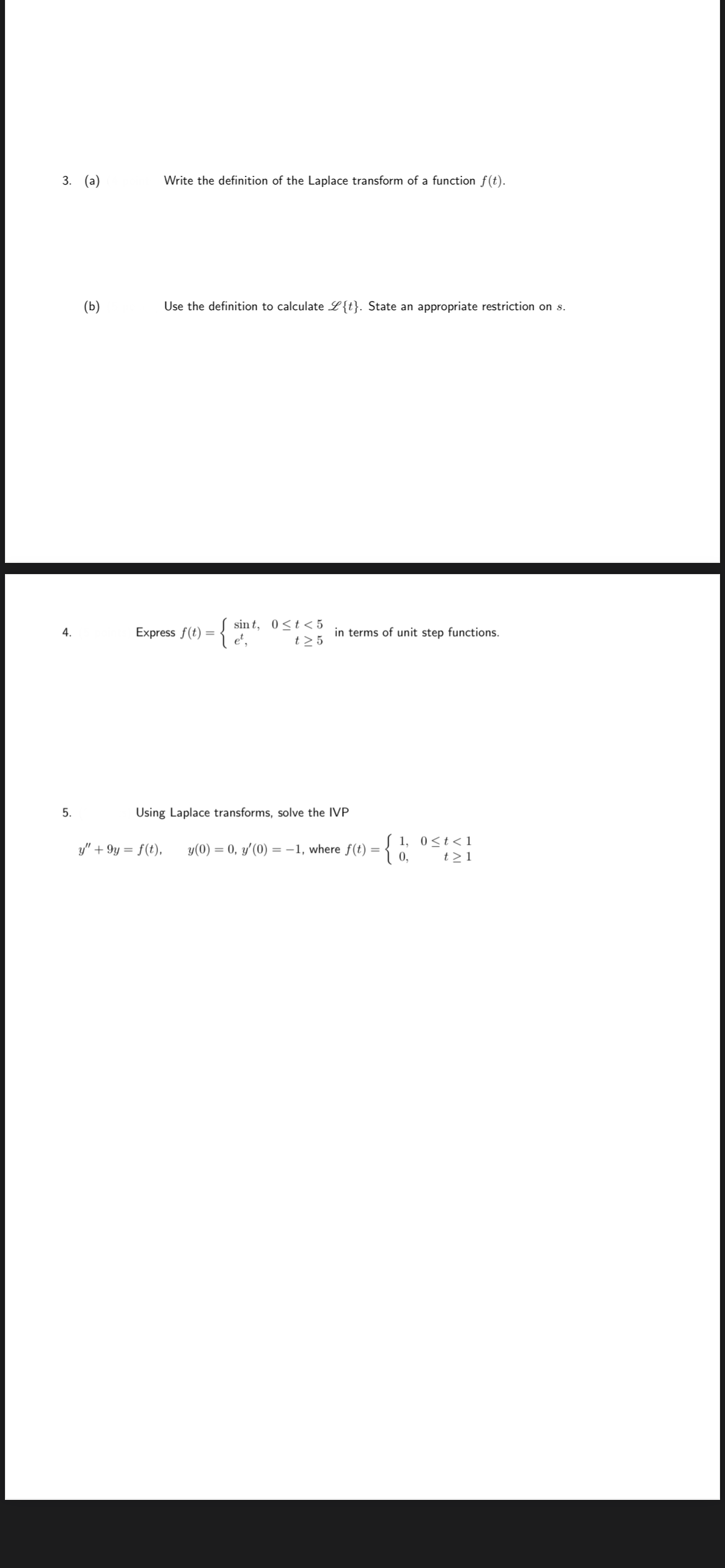 3. (а)
Write the definition of the Laplace transform of a function f(t).
(Б)
Use the definition to calculate L{t}. State an appropriate restriction on s.
sin t, 0<t < 5
t > 5
4.
Express f(t) =
in terms of unit step functions.
5.
Using Laplace transforms, solve the IVP
y(0) = 0, y'(0) = -1, where f(t) =
0,
1, 0<t<1
t > 1
y" + 9y = f(t),
