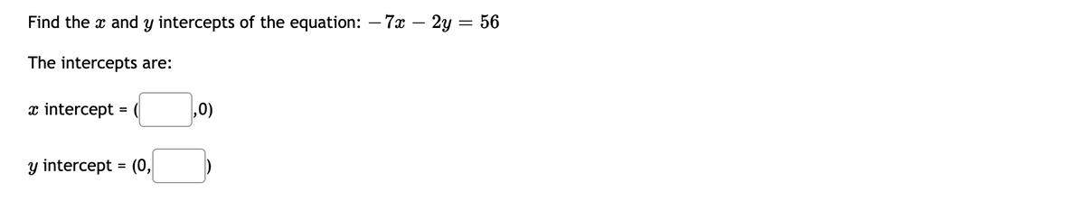 Find the x and y intercepts of the equation: – 7x – 2y = 56
The intercepts are:
x intercept = (
,0)
y intercept = (0,
