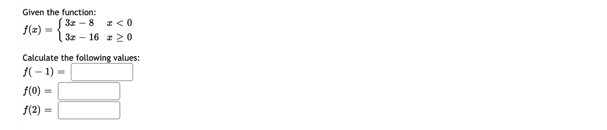 Given the function:
S 3x
8
x < 0
f(2) = {
За — 16 т > 0
Calculate the following values:
f( – 1) =
f(0) =
f(2) =
