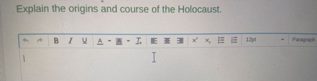 Explain the origins and course of the Holocaust.
"8
BIUA- A - L E = 3 × × 12pt
I
Paragraph