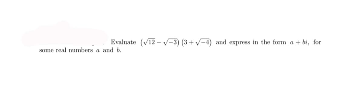 Evaluate (V12 - V-3) (3+ v-4) and express in the form a + bi, for
some real numbers a and b.
