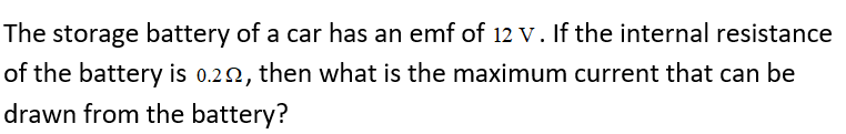 The storage battery of a car has an emf of 12 V. If the internal resistance
of the battery is 0.22, then what is the maximum current that can be
drawn from the battery?
