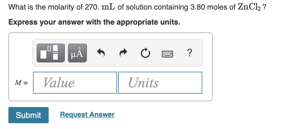 What is the molarity of 270. mL of solution containing 3.80 moles of ZnCl2 ?
Express your answer with the appropriate units.
HẢ
М-
Value
Units
Submit
Request Answer
