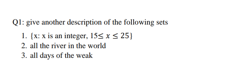 Q1: give another description of the following sets
1. {x: x is an integer, 15< x < 25}
2. all the river in the world
3. all days of the weak
