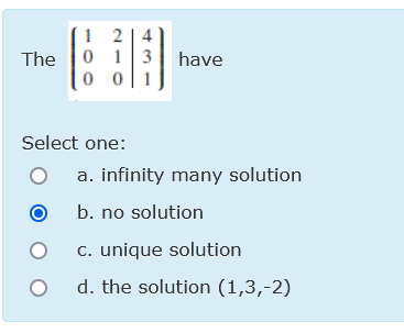 1 2| 4
The 0 13| have
0 0|1
Select one:
a. infinity many solution
b. no solution
C. unique solution
d. the solution (1,3,-2)
