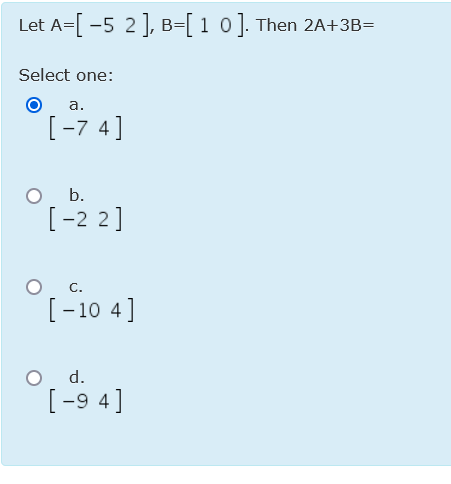 Let A=[-5 2], B=[ 1 0]. Then 2A+3B=
Select one:
а.
[-7 4]
O .
[-2 2]
C.
[-10 4]
d.
[-9 4]
