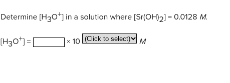 Determine [H30*] in a solution where [Sr(OH)2] = 0.0128 M.
[H3O*)= [
|× 10 Click to select)♥ M
