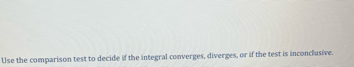 Use the comparison test to decide if the integral converges, diverges, or if the test is inconclusive.