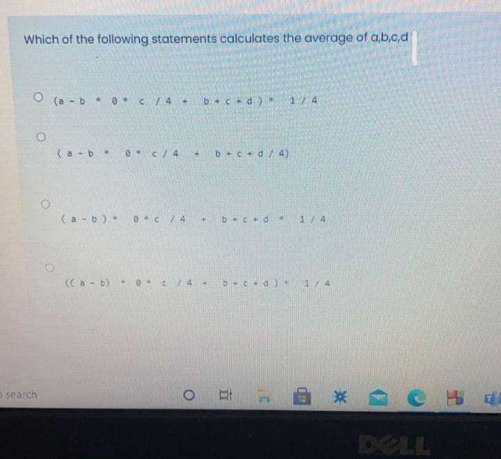 Which of the following statements calculates the average of a,b,c,d
O (a - b 0 * C/4 +
b +c + d) *
1/ 4
( a - b 0 c/4 +
b + c + d/ 4)
( a - b) *
O c /4 +
b +c + d 1/4
((a- b) *
0 C/ 4 +
b +c +d) *
1/ 4
o search
耳
DELL
