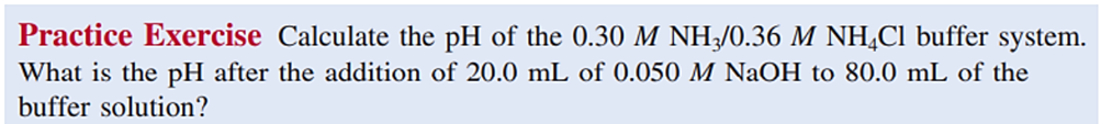 Practice Exercise Calculate the pH of the 0.30 M NH/0.36 M NH,Cl buffer system.
What is the pH after the addition of 20.0 mL of 0.050 M NaOH to 80.0 mL of the
buffer solution?
