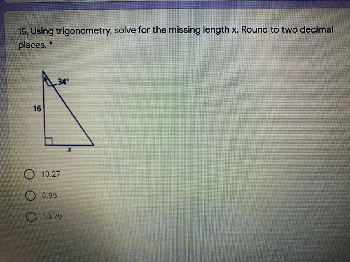 15. Using trigonometry, solve for the missing length x. Round to two decimal
places. *
34
16
13.27
8.95
O 10.79
